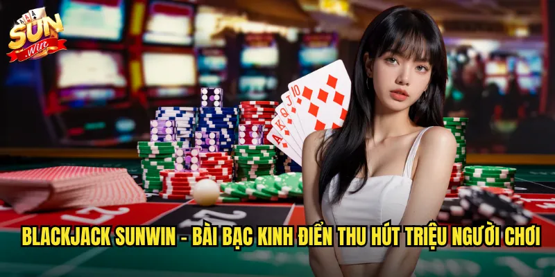 BlackJack sunwin - Bài bạc kinh điển thu hút triệu người chơi