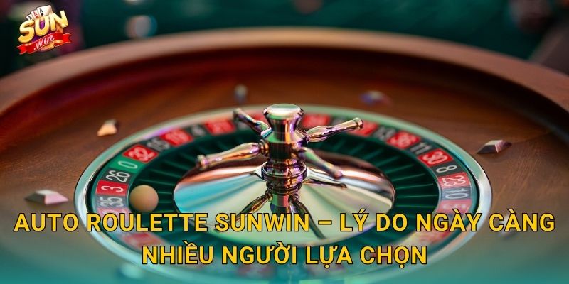 Auto Roulette Sunwin – Lý Do Ngày Càng Nhiều Người Lựa Chọn