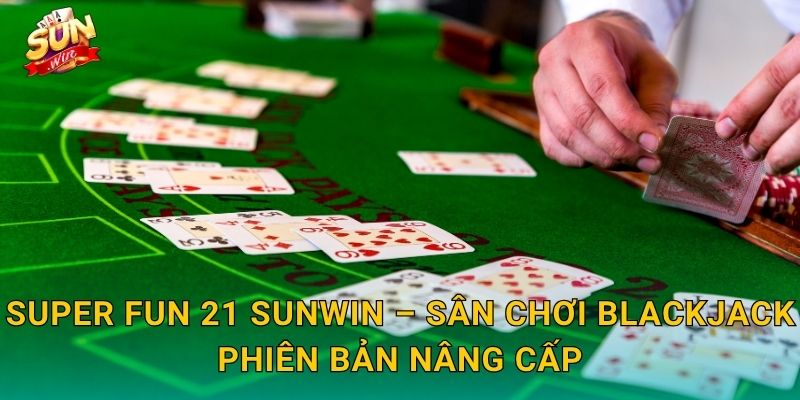 Super Fun 21 Sunwin – Sân Chơi Blackjack Phiên Bản Nâng Cấp