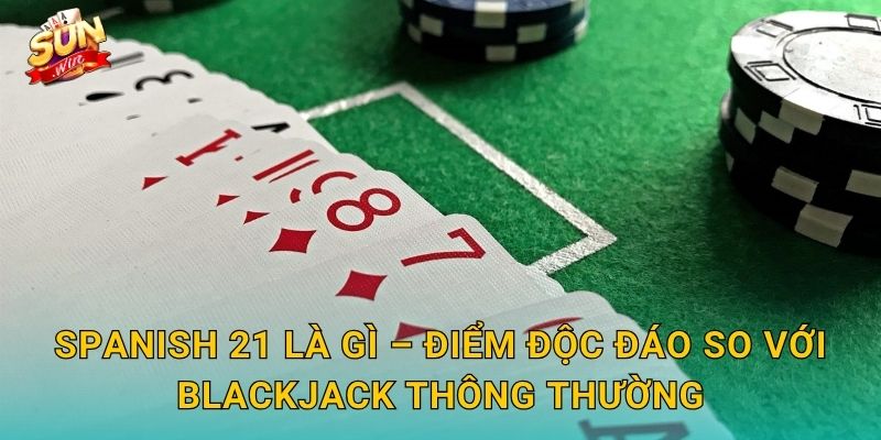 Spanish 21 Là Gì – Điểm Độc Đáo So Với Blackjack Thông Thường