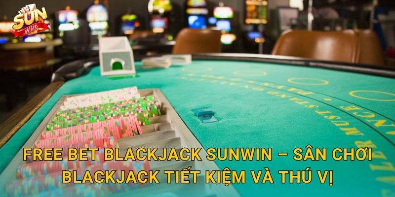 Free Bet Blackjack Sunwin – Cược Miễn Phí, Thắng Thật, Không Lo Mất Vốn 3 Free Bet Blackjack Sunwin – Sân Chơi Blackjack Tiết Kiệm Và Thú Vị
